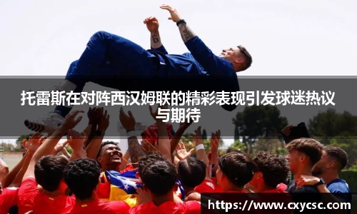 托雷斯在对阵西汉姆联的精彩表现引发球迷热议与期待